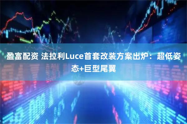 盈富配资 法拉利Luce首套改装方案出炉：超低姿态+巨型尾翼