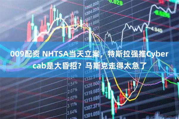 009配资 NHTSA当天立案，特斯拉强推Cybercab是大昏招？马斯克走得太急了