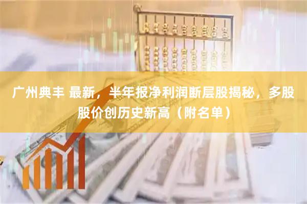 广州典丰 最新，半年报净利润断层股揭秘，多股股价创历史新高（附名单）