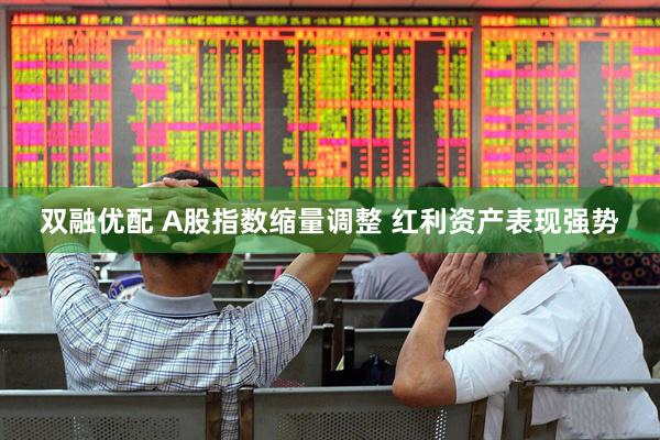双融优配 A股指数缩量调整 红利资产表现强势