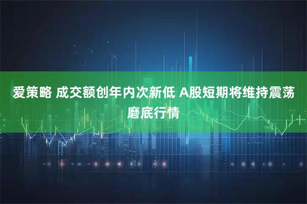 爱策略 成交额创年内次新低 A股短期将维持震荡磨底行情