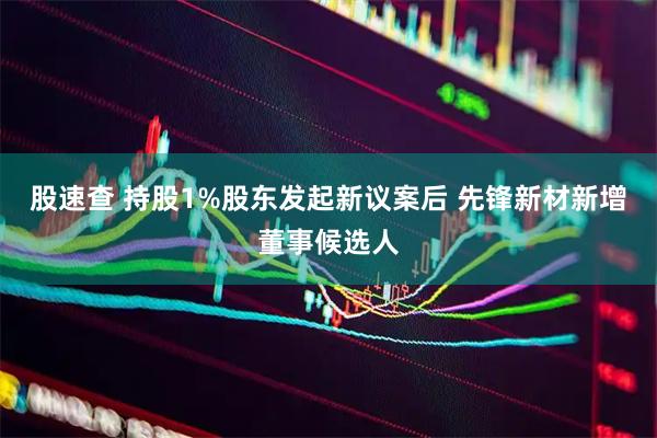 股速查 持股1%股东发起新议案后 先锋新材新增董事候选人