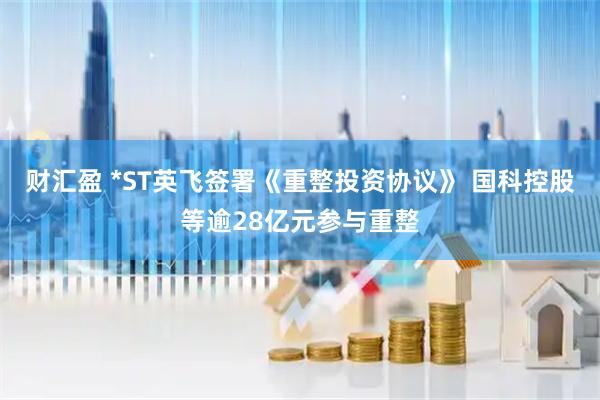财汇盈 *ST英飞签署《重整投资协议》 国科控股等逾28亿元参与重整