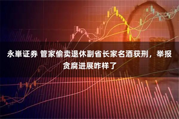 永崋证券 管家偷卖退休副省长家名酒获刑，举报贪腐进展咋样了