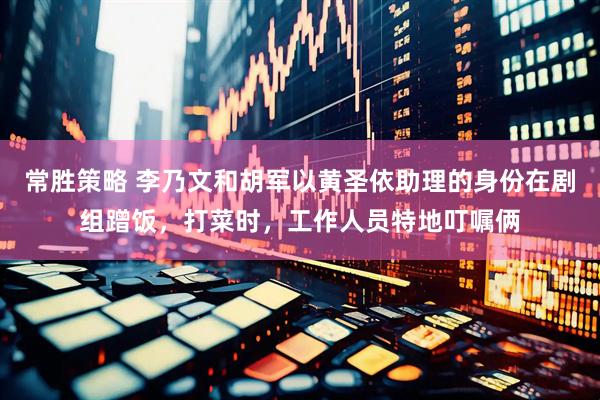 常胜策略 李乃文和胡军以黄圣依助理的身份在剧组蹭饭，打菜时，工作人员特地叮嘱俩