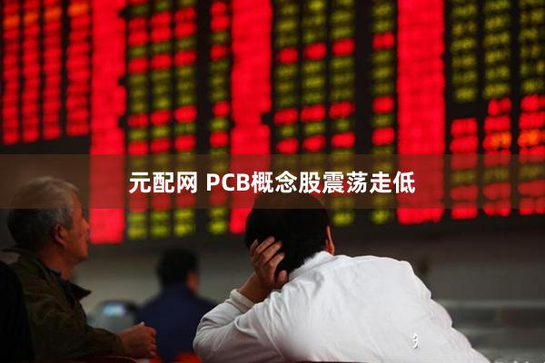 元配网 PCB概念股震荡走低