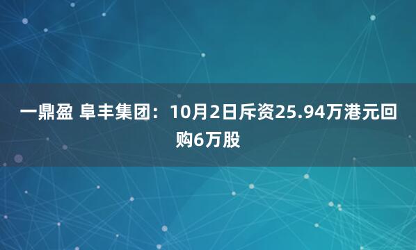 一鼎盈 阜丰集团：10月2日斥资25.94万港元回购6万股