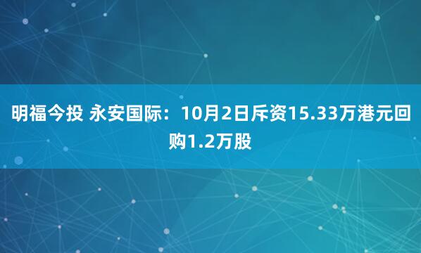 明福今投 永安国际：10月2日斥资15.33万港元回购1.2万股