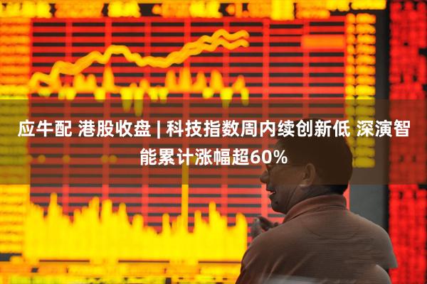 应牛配 港股收盘 | 科技指数周内续创新低 深演智能累计涨幅超60%