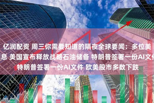 亿润配资 周三你需要知道的隔夜全球要闻：多位美联储官员呼吁继续加息 美国宣布释放战略石油储备 特朗普签署一份AI文件 欧美股市多数下跌