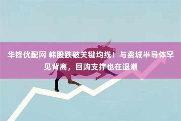 华锋优配网 韩股跌破关键均线！与费城半导体罕见背离，回购支撑也在退潮