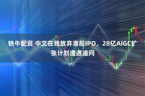 铁牛配资 中文在线放弃港股IPO，28亿AIGC扩张计划遭遇追问