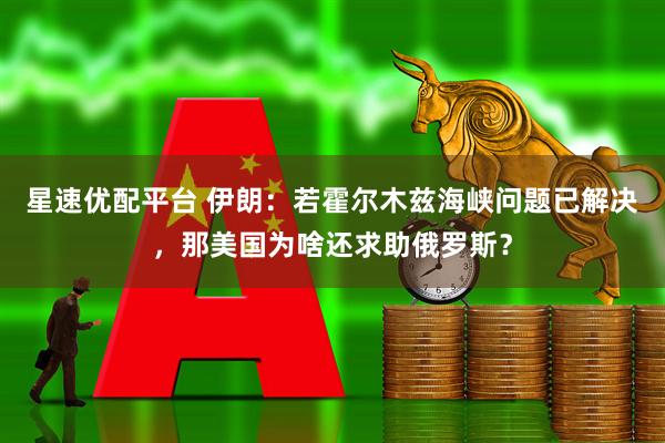 星速优配平台 伊朗：若霍尔木兹海峡问题已解决，那美国为啥还求助俄罗斯？