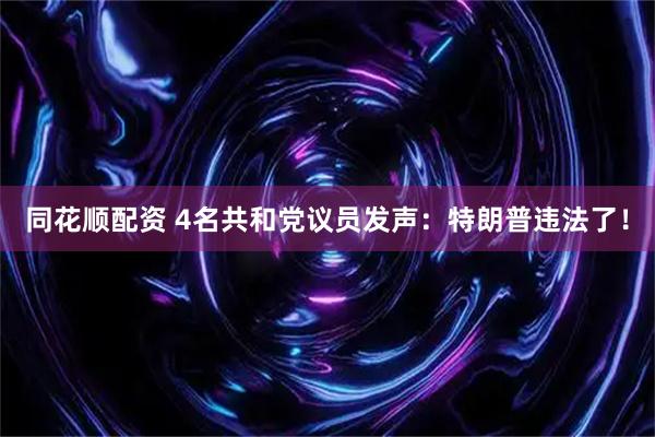 同花顺配资 4名共和党议员发声:特朗普违法了!