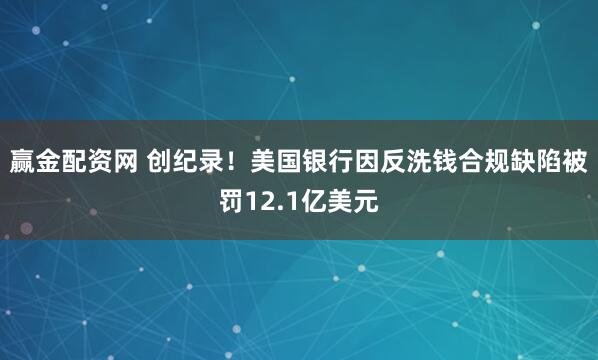赢金配资网 创纪录！美国银行因反洗钱合规缺陷被罚12.1亿美元