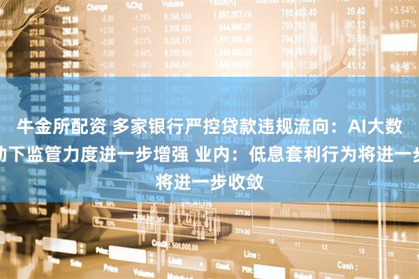 牛金所配资 多家银行严控贷款违规流向:AI大数据辅助下监管力度进一步增强 业内:低息套利行为将进一步收敛