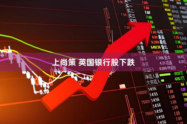 上尚策 英国银行股下跌
