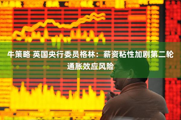牛策略 英国央行委员格林：薪资粘性加剧第二轮通胀效应风险