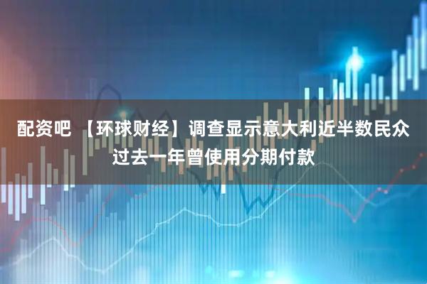 配资吧 【环球财经】调查显示意大利近半数民众过去一年曾使用分期付款