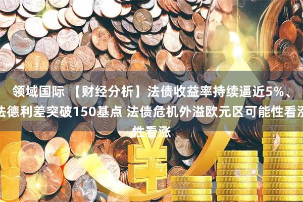 领域国际 【财经分析】法债收益率持续逼近5%、法德利差突破150基点 法债危机外溢欧元区可能性看涨