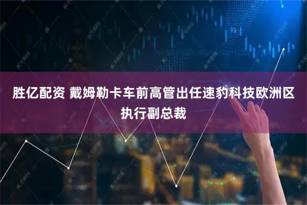 胜亿配资 戴姆勒卡车前高管出任速豹科技欧洲区执行副总裁