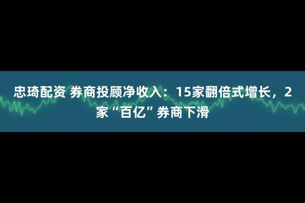 忠琦配资 券商投顾净收入：15家翻倍式增长，2家“百亿”券商下滑