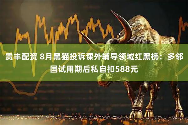 贵丰配资 8月黑猫投诉课外辅导领域红黑榜:多邻国试用期后私自扣588元