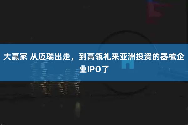 大赢家 从迈瑞出走，到高瓴礼来亚洲投资的器械企业IPO了