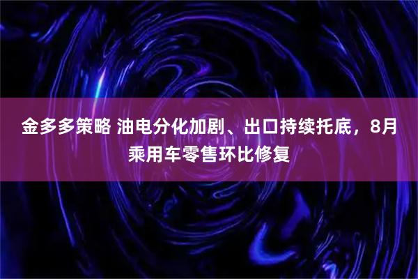 金多多策略 油电分化加剧、出口持续托底，8月乘用车零售环比修复