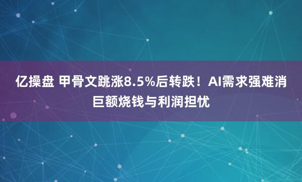 亿操盘 甲骨文跳涨8.5%后转跌！AI需求强难消巨额烧钱与利润担忧