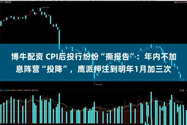博牛配资 CPI后投行纷纷“撕报告”:年内不加息阵营“投降”,鹰派押注到明年1月加三次