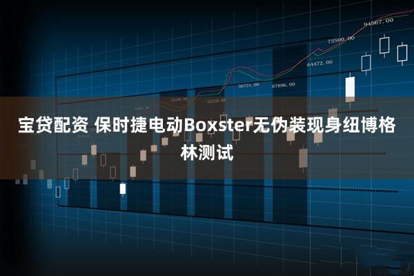 宝贷配资 保时捷电动Boxster无伪装现身纽博格林测试