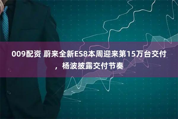 009配资 蔚来全新ES8本周迎来第15万台交付，杨波披露交付节奏