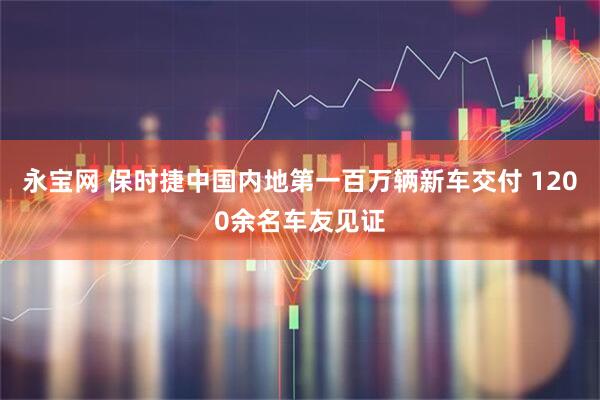 永宝网 保时捷中国内地第一百万辆新车交付 1200余名车友见证