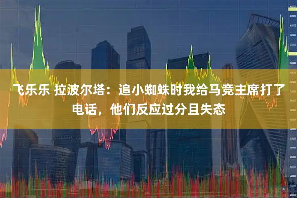 飞乐乐 拉波尔塔：追小蜘蛛时我给马竞主席打了电话，他们反应过分且失态
