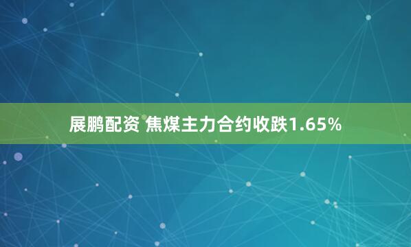 展鹏配资 焦煤主力合约收跌1.65%