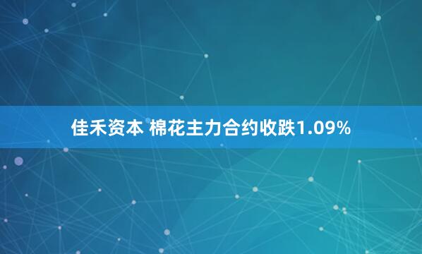 佳禾资本 棉花主力合约收跌1.09%