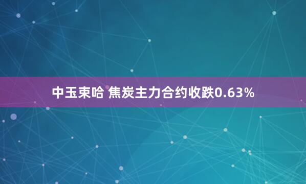 中玉束哈 焦炭主力合约收跌0.63%